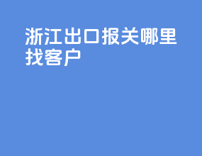 浙江出口报关哪里找客户