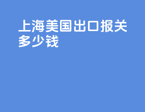 上海美国出口报关多少钱