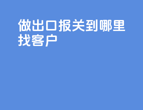 做出口报关到哪里找客户