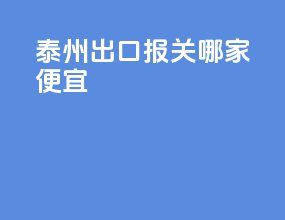 泰州出口报关哪家便宜