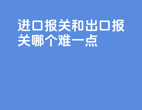 进口报关和出口报关哪个难一点