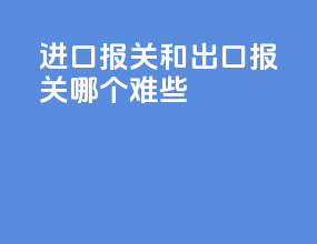 进口报关和出口报关哪个难些