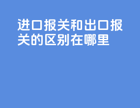 进口报关和出口报关的区别在哪里