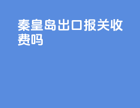 秦皇岛出口报关收费吗