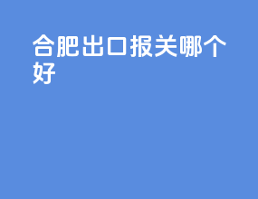合肥出口报关哪个好