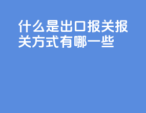 什么是出口报关报关方式有哪一些
