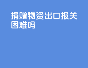捐赠物资出口报关困难吗