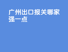 广州出口报关哪家强一点
