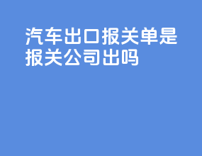 汽车出口报关单是报关公司出吗