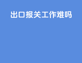 出口报关工作难吗