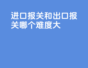 进口报关和出口报关哪个难度大