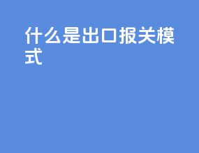 什么是出口报关模式