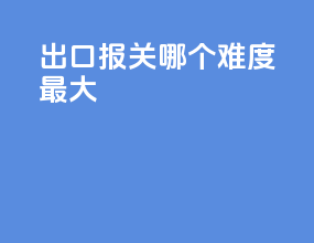 出口报关哪个难度最大