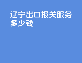 辽宁出口报关服务多少钱
