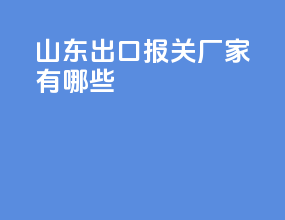 山东出口报关厂家有哪些