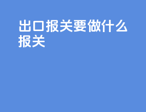 出口报关要做什么报关