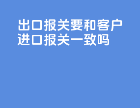 出口报关要和客户进口报关一致吗