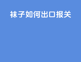 袜子如何出口报关
