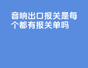 音响出口报关是每个都有报关单吗
