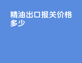 精油出口报关价格多少