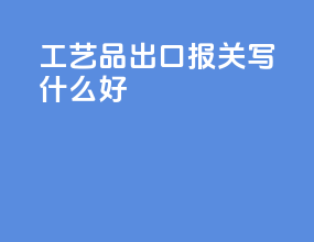 工艺品出口报关写什么好