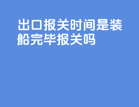 出口报关时间是装船完毕报关吗