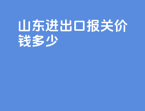 山东进出口报关价钱多少