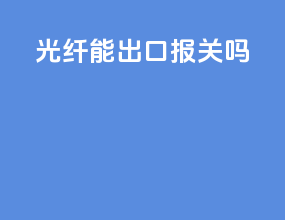 光纤能出口报关吗