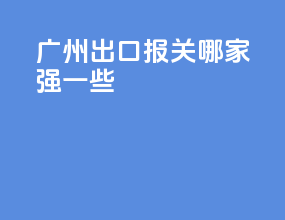 广州出口报关哪家强一些