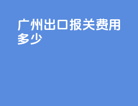 广州出口报关费用多少
