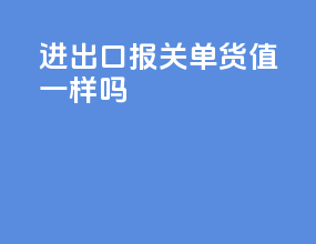 进出口报关单货值一样吗