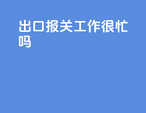 出口报关工作很忙吗