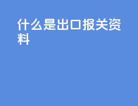 什么是出口报关资料