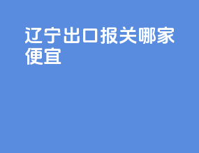 辽宁出口报关哪家便宜
