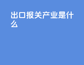 出口报关产业是什么