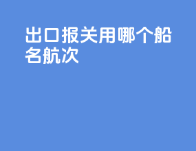 出口报关用哪个船名航次