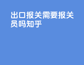 出口报关需要报关员吗知乎