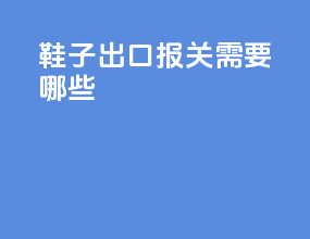 鞋子出口报关需要哪些