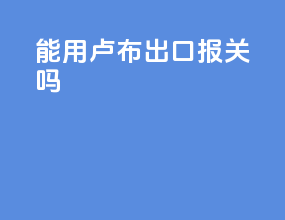 能用卢布出口报关吗