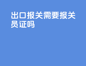 出口报关需要报关员证吗