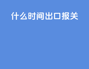 什么时间出口报关