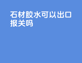 石材胶水可以出口报关吗