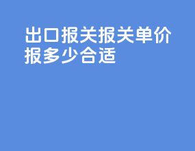 出口报关报关单价报多少合适