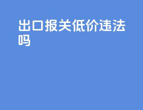 出口报关低价违法吗