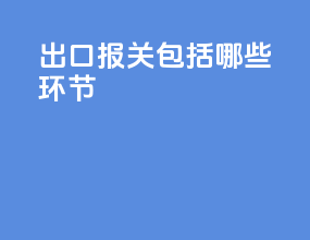 出口报关包括哪些环节