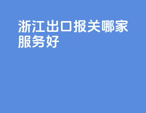 浙江出口报关哪家服务好