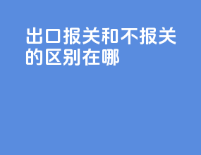 出口报关和不报关的区别在哪