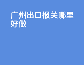 广州出口报关哪里好做