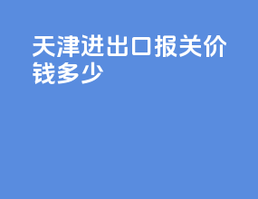 天津进出口报关价钱多少