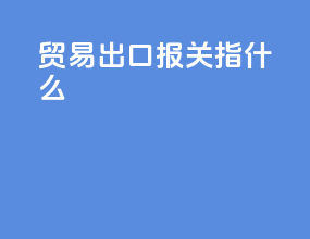 贸易出口报关指什么
